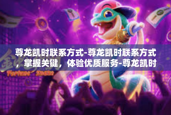 尊龙凯时联系方式-尊龙凯时联系方式，掌握关键，体验优质服务-尊龙凯时联系方式