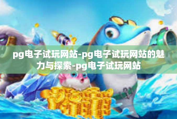 pg电子试玩网站-pg电子试玩网站的魅力与探索-pg电子试玩网站