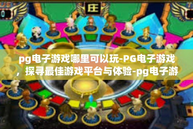 pg电子游戏哪里可以玩-PG电子游戏，探寻最佳游戏平台与体验-pg电子游戏哪里可以玩