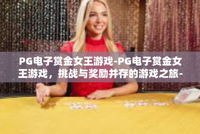 PG电子赏金女王游戏-PG电子赏金女王游戏，挑战与奖励并存的游戏之旅-PG电子赏金女王游戏