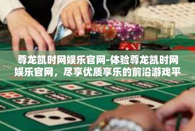 尊龙凯时网娱乐官网-体验尊龙凯时网娱乐官网，尽享优质享乐的前沿游戏平台-尊龙凯时网娱乐官网