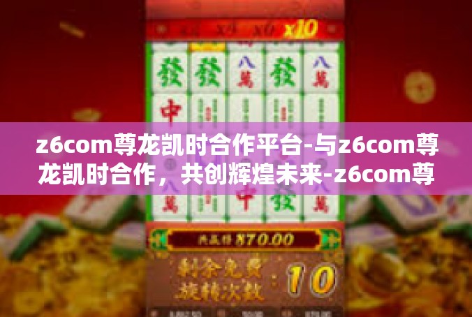 z6com尊龙凯时合作平台-与z6com尊龙凯时合作，共创辉煌未来-z6com尊龙凯时合作平台