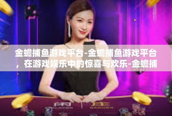 金蟾捕鱼游戏平台-金蟾捕鱼游戏平台，在游戏娱乐中的惊喜与欢乐-金蟾捕鱼游戏平台