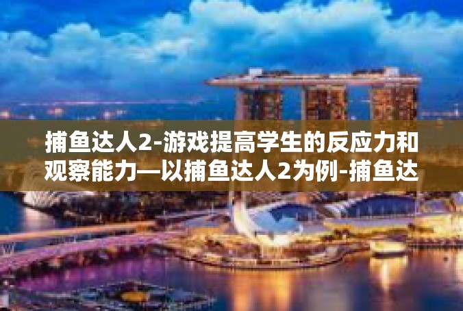 捕鱼达人2-游戏提高学生的反应力和观察能力—以捕鱼达人2为例-捕鱼达人2