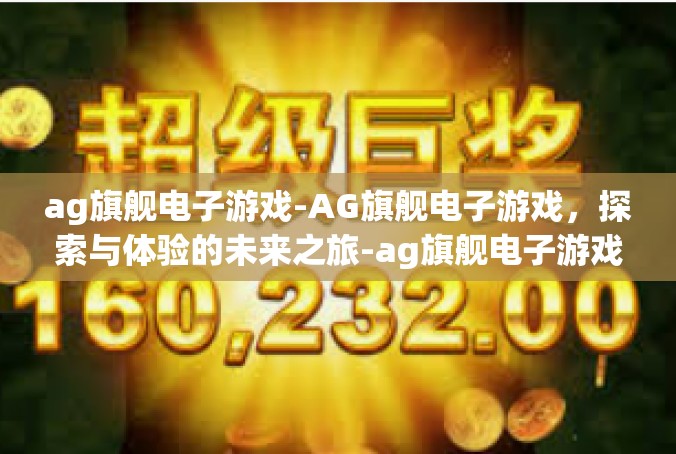 ag旗舰电子游戏-AG旗舰电子游戏，探索与体验的未来之旅-ag旗舰电子游戏