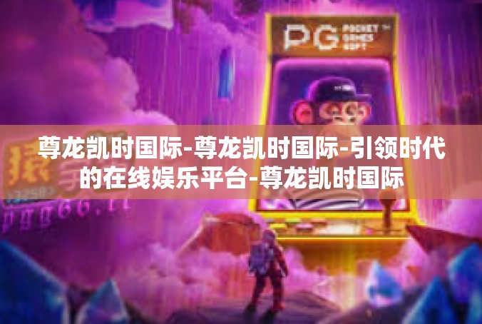 尊龙凯时国际-尊龙凯时国际-引领时代的在线娱乐平台-尊龙凯时国际