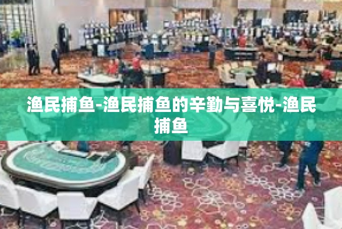 渔民捕鱼-渔民捕鱼的辛勤与喜悦-渔民捕鱼