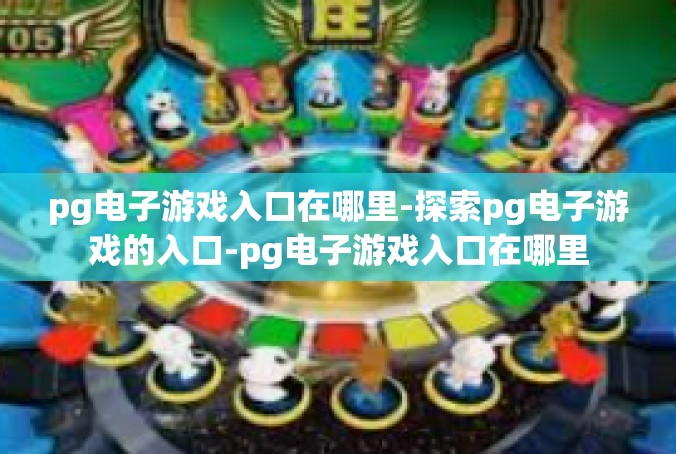 pg电子游戏入口在哪里-探索pg电子游戏的入口-pg电子游戏入口在哪里