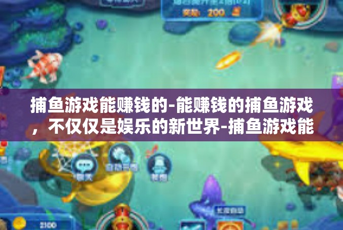 捕鱼游戏能赚钱的-能赚钱的捕鱼游戏，不仅仅是娱乐的新世界-捕鱼游戏能赚钱的
