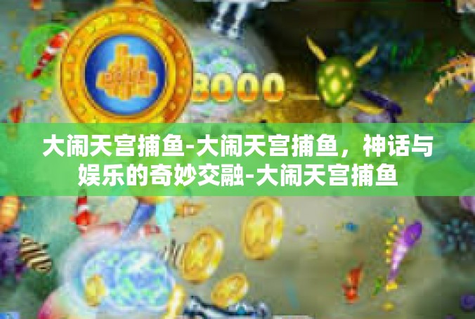 大闹天宫捕鱼-大闹天宫捕鱼，神话与娱乐的奇妙交融-大闹天宫捕鱼