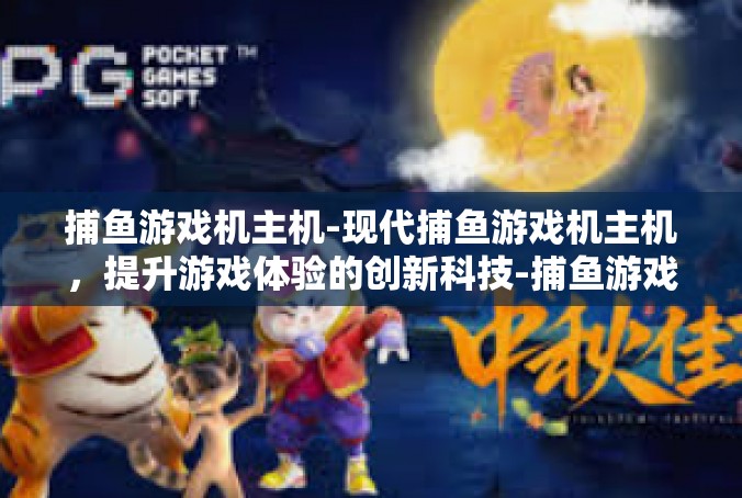 捕鱼游戏机主机-现代捕鱼游戏机主机，提升游戏体验的创新科技-捕鱼游戏机主机