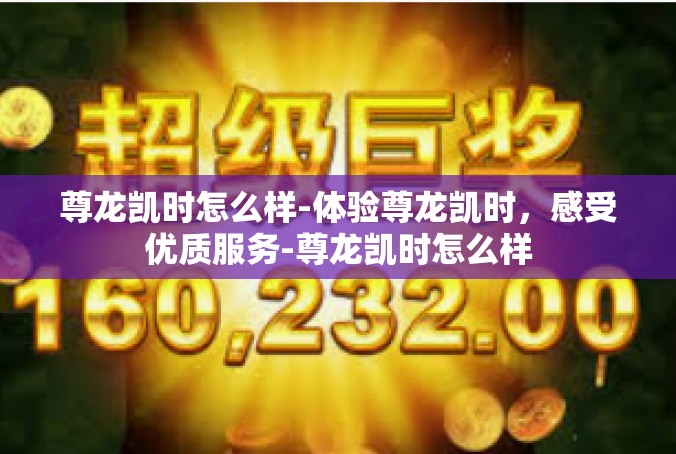 尊龙凯时怎么样-体验尊龙凯时，感受优质服务-尊龙凯时怎么样