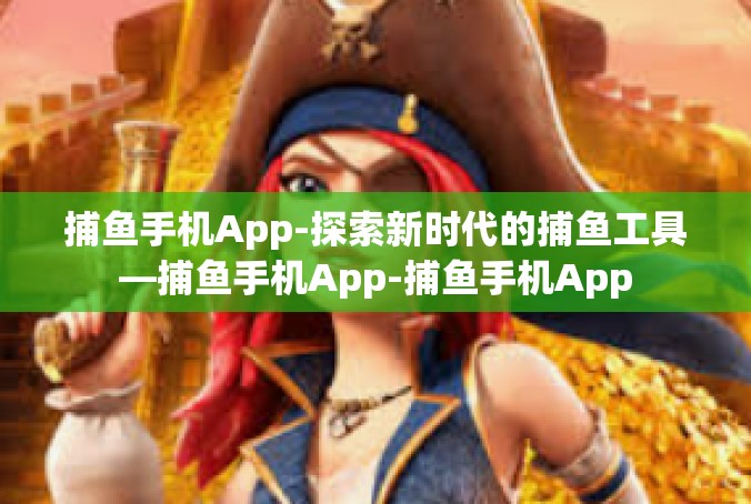 捕鱼手机App-探索新时代的捕鱼工具—捕鱼手机App-捕鱼手机App