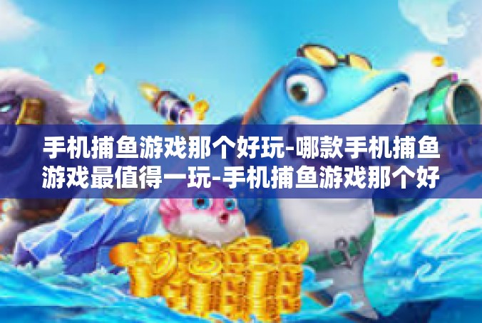 手机捕鱼游戏那个好玩-哪款手机捕鱼游戏最值得一玩-手机捕鱼游戏那个好玩