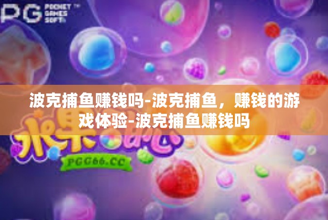 波克捕鱼赚钱吗-波克捕鱼，赚钱的游戏体验-波克捕鱼赚钱吗