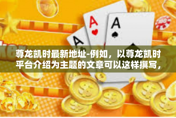 尊龙凯时最新地址-例如，以尊龙凯时平台介绍为主题的文章可以这样撰写，尊龙凯时最新地址