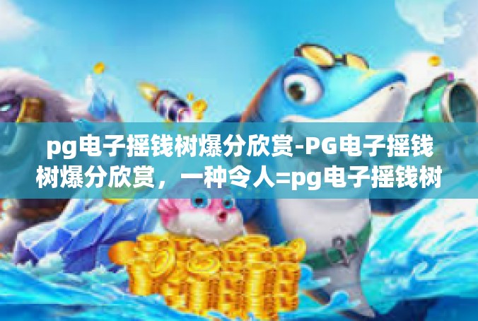 pg电子摇钱树爆分欣赏-PG电子摇钱树爆分欣赏，一种令人=pg电子摇钱树爆分欣赏
