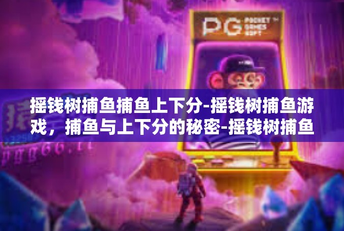 摇钱树捕鱼捕鱼上下分-摇钱树捕鱼游戏，捕鱼与上下分的秘密-摇钱树捕鱼捕鱼上下分