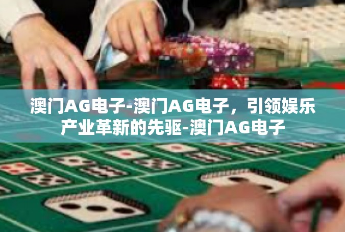 澳门AG电子-澳门AG电子，引领娱乐产业革新的先驱-澳门AG电子
