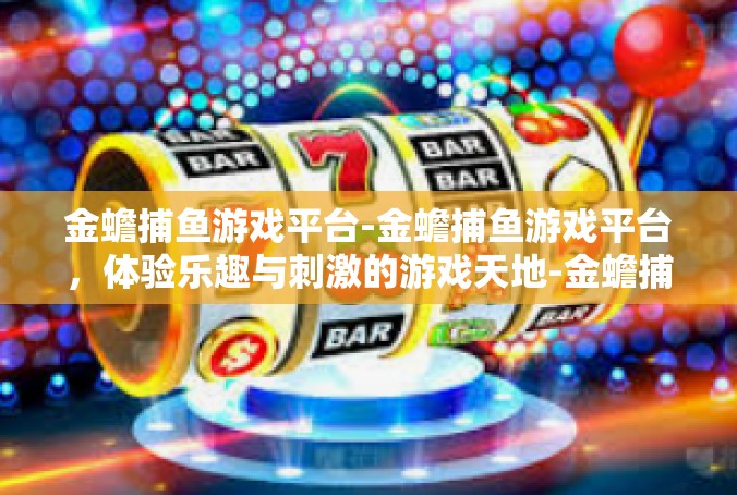 金蟾捕鱼游戏平台-金蟾捕鱼游戏平台，体验乐趣与刺激的游戏天地-金蟾捕鱼游戏平台