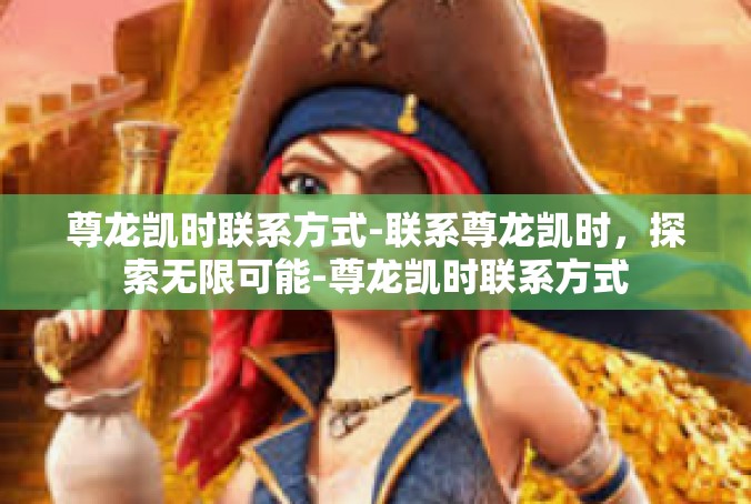 尊龙凯时联系方式-联系尊龙凯时，探索无限可能-尊龙凯时联系方式