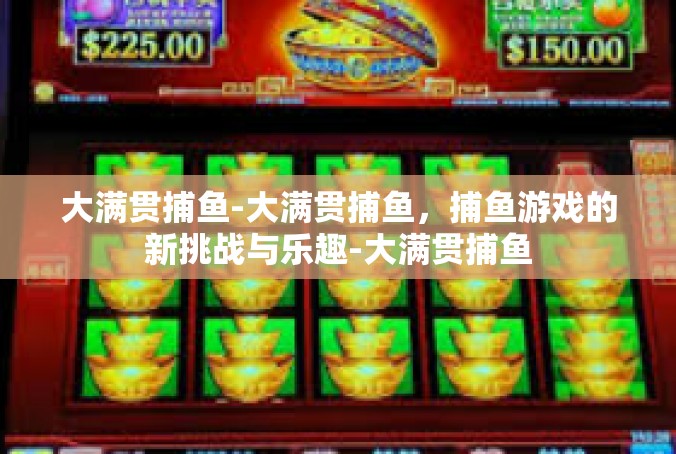 大满贯捕鱼-大满贯捕鱼，捕鱼游戏的新挑战与乐趣-大满贯捕鱼