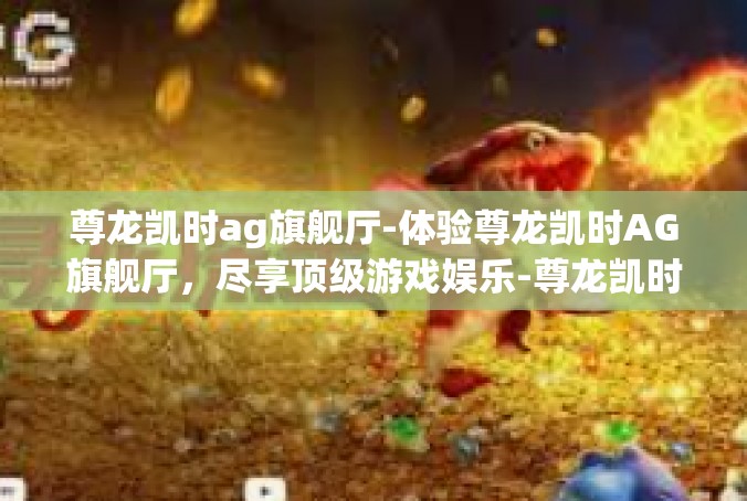 尊龙凯时ag旗舰厅-体验尊龙凯时AG旗舰厅，尽享顶级游戏娱乐-尊龙凯时ag旗舰厅