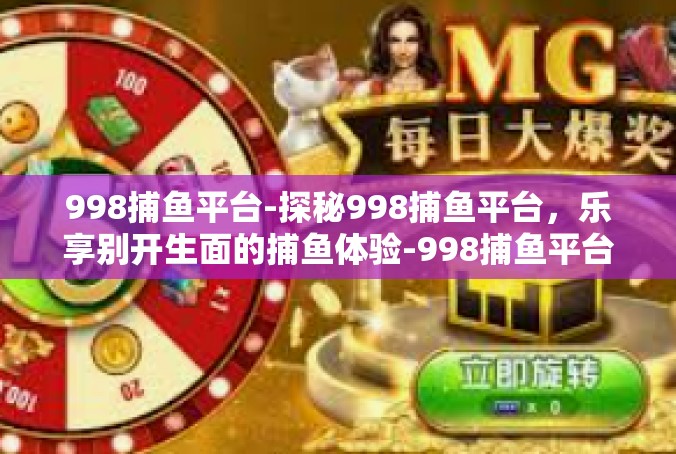 998捕鱼平台-探秘998捕鱼平台，乐享别开生面的捕鱼体验-998捕鱼平台