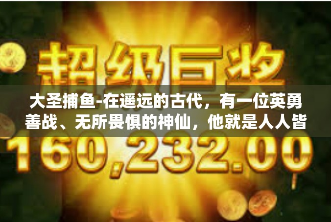 大圣捕鱼-在遥远的古代，有一位英勇善战、无所畏惧的神仙，他就是人人皆知的齐天大圣—孙悟空。孙悟空手持金箍棒，法力无边，曾多次为人间消灾解难，立下赫赫战功。大圣捕鱼