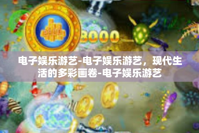 电子娱乐游艺-电子娱乐游艺，现代生活的多彩画卷-电子娱乐游艺