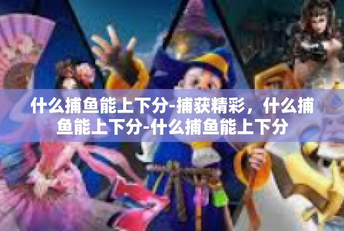 什么捕鱼能上下分-捕获精彩，什么捕鱼能上下分-什么捕鱼能上下分