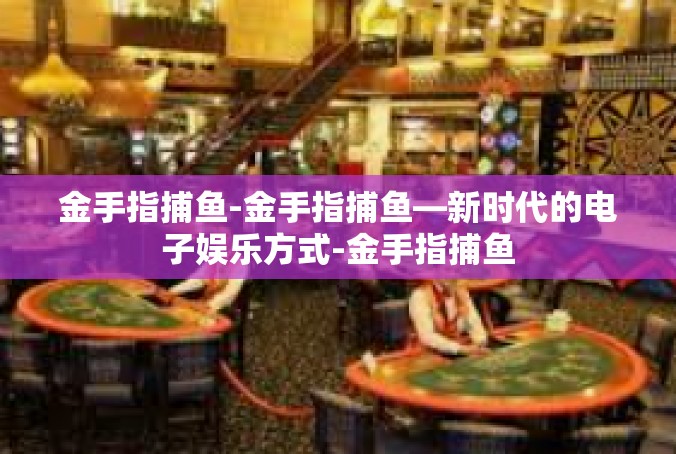 金手指捕鱼-金手指捕鱼—新时代的电子娱乐方式-金手指捕鱼