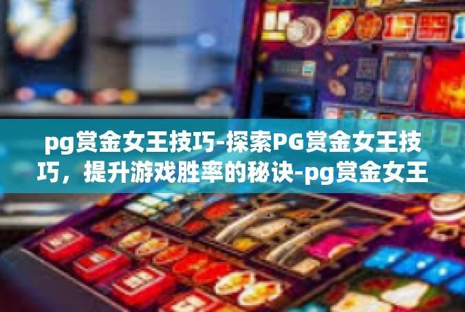 pg赏金女王技巧-探索PG赏金女王技巧，提升游戏胜率的秘诀-pg赏金女王技巧