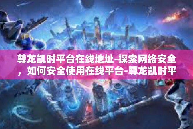 尊龙凯时平台在线地址-探索网络安全，如何安全使用在线平台-尊龙凯时平台在线地址