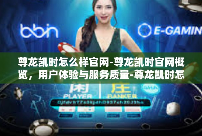 尊龙凯时怎么样官网-尊龙凯时官网概览，用户体验与服务质量-尊龙凯时怎么样官网
