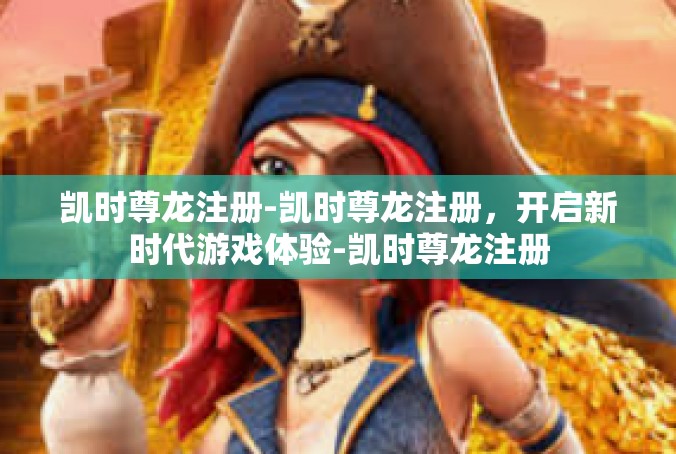 凯时尊龙注册-凯时尊龙注册，开启新时代游戏体验-凯时尊龙注册