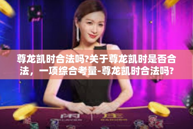 尊龙凯时合法吗?关于尊龙凯时是否合法，一项综合考量-尊龙凯时合法吗?