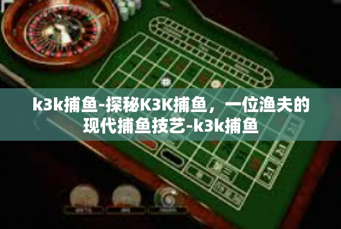 k3k捕鱼-探秘K3K捕鱼，一位渔夫的现代捕鱼技艺-k3k捕鱼