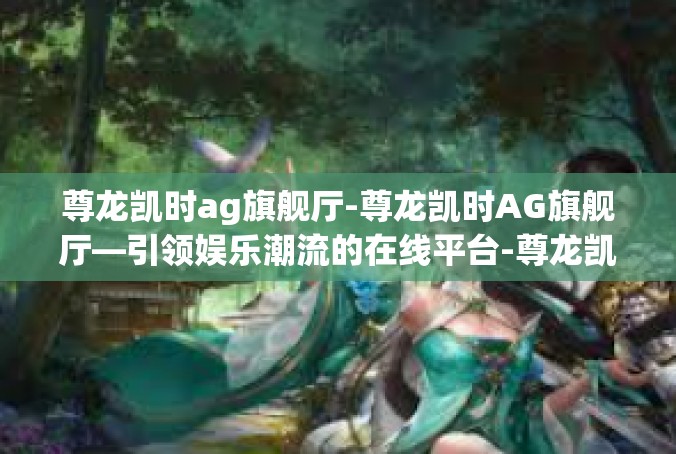 尊龙凯时ag旗舰厅-尊龙凯时AG旗舰厅—引领娱乐潮流的在线平台-尊龙凯时ag旗舰厅