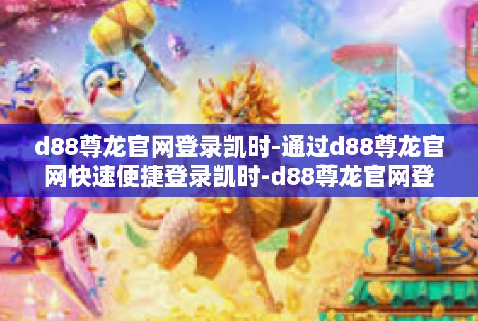 d88尊龙官网登录凯时-通过d88尊龙官网快速便捷登录凯时-d88尊龙官网登录凯时