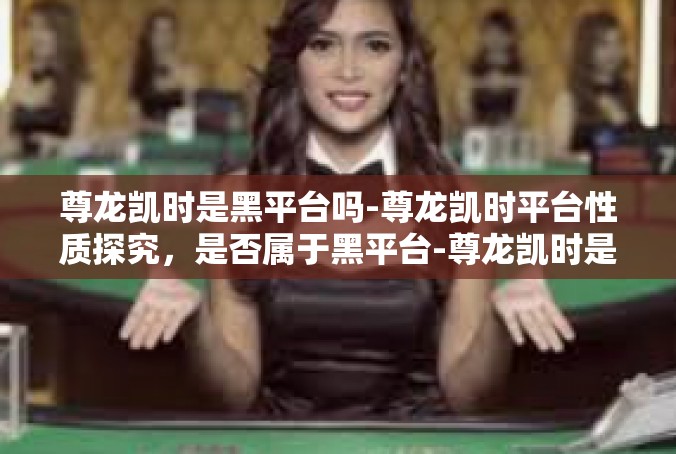 尊龙凯时是黑平台吗-尊龙凯时平台性质探究，是否属于黑平台-尊龙凯时是黑平台吗