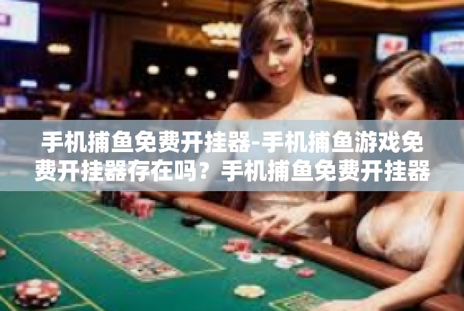 手机捕鱼免费开挂器-手机捕鱼游戏免费开挂器存在吗？手机捕鱼免费开挂器