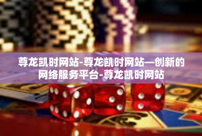 尊龙凯时网站-尊龙凯时网站—创新的网络服务平台-尊龙凯时网站