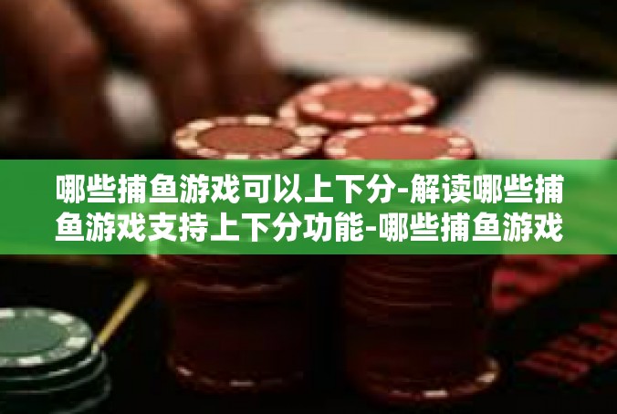 哪些捕鱼游戏可以上下分-解读哪些捕鱼游戏支持上下分功能-哪些捕鱼游戏可以上下分