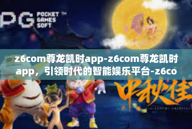 z6com尊龙凯时app-z6com尊龙凯时app，引领时代的智能娱乐平台-z6com尊龙凯时app