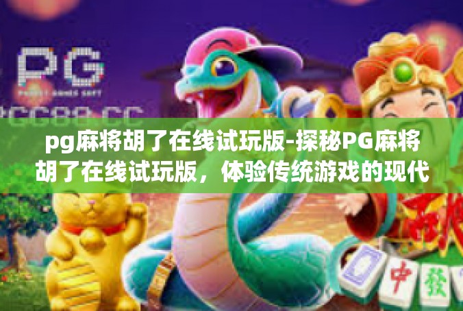 pg麻将胡了在线试玩版-探秘PG麻将胡了在线试玩版，体验传统游戏的现代魅力-pg麻将胡了在线试玩版