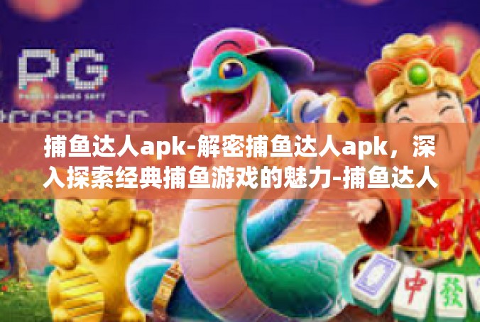捕鱼达人apk-解密捕鱼达人apk，深入探索经典捕鱼游戏的魅力-捕鱼达人apk