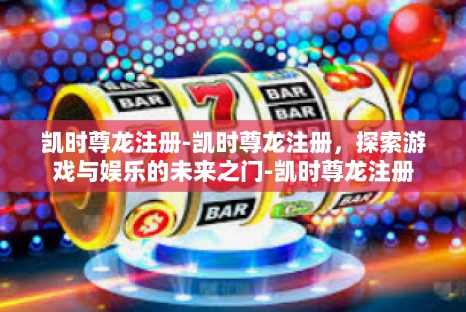 凯时尊龙注册-凯时尊龙注册，探索游戏与娱乐的未来之门-凯时尊龙注册