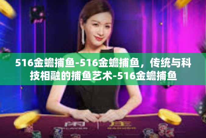 516金蟾捕鱼-516金蟾捕鱼，传统与科技相融的捕鱼艺术-516金蟾捕鱼