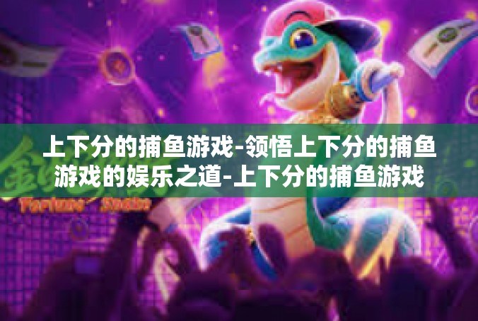 上下分的捕鱼游戏-领悟上下分的捕鱼游戏的娱乐之道-上下分的捕鱼游戏